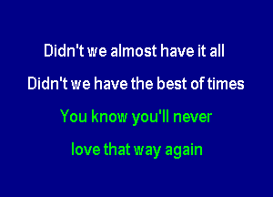 Didn't we almost have it all

Didn't we have the best of times

You know you'll never

love that way again