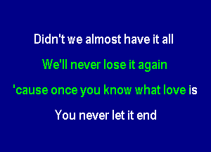 Didn't we almost have it all

We'll never lose it again

'cause once you know what love is

You never let it end