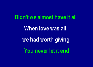 Didn't we almost have it all

When love was all

we had wonh giving

You never let it end