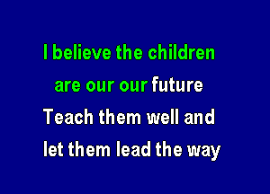 I believe the children
are our our future
Teach them well and

let them lead the way