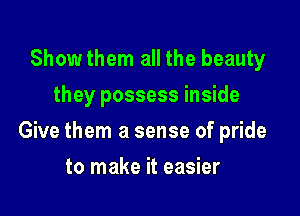 Showthem all the beauty
they possess inside

Give them a sense of pride

to make it easier