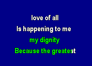 love of all
Is happening to me
my dignity

Because the greatest