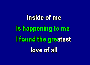 Inside of me

Is happening to me

lfound the greatest
love of all