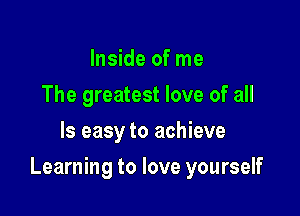 Inside of me
The greatest love of all
Is easy to achieve

Learning to love yourself