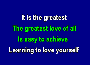 It is the greatest
The greatest love of all
Is easy to achieve

Learning to love yourself