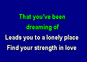 That you've been
dreaming of

Leads you to a lonely place

Find your strength in love
