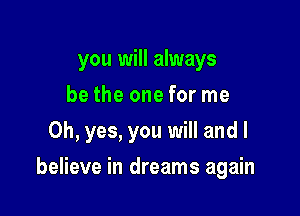 you will always
be the one for me
Oh, yes, you will and I

believe in dreams again