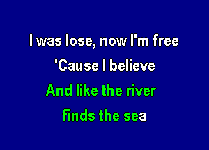 l was lose, now I'm free

'Cause I believe
And like the river
finds the sea