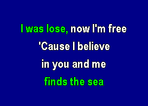 l was lose, now I'm free
'Cause I believe

in you and me

finds the sea