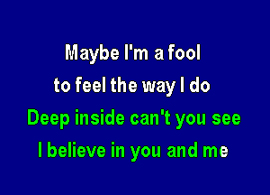Maybe I'm a fool
to feel the way I do

Deep inside can't you see

I believe in you and me