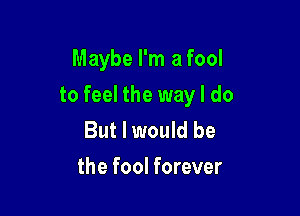 Maybe I'm a fool

to feel the way I do

But I would be
the fool forever