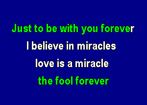 Just to be with you forever

I believe in miracles
love is a miracle
the fool forever