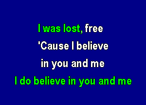 I was lost, free
'Cause I believe
in you and me

I do believe in you and me