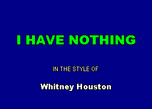 II HAVE NOTHIING

IN THE STYLE 0F

Whitney Houston