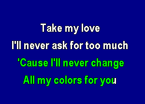 Take my love
I'll never ask for too much

'Cause I'll never change

All my colors for you