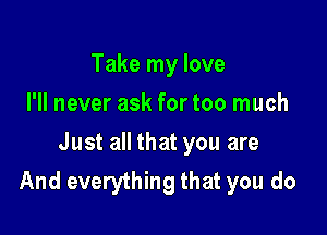 Take my love
I'll never ask for too much

Just all that you are
And everything that you do