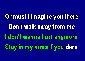 0r must I imagine you there
Don't walk away from me

ldon't wanna hurt anymore

Stay in my arms if you dare