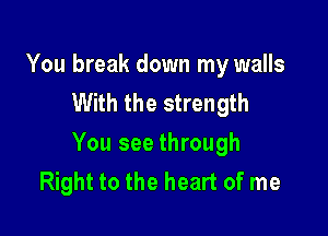You break down my walls
With the strength

You see through
Right to the heart of me