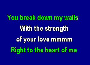 You break down my walls
With the strength

of your love mmmm
Right to the heart of me