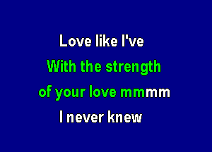 Love like I've
With the strength

of your love mmmm
lnever knew