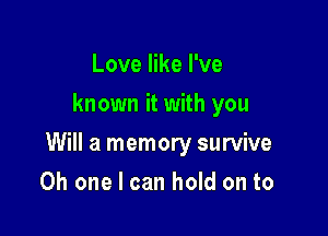 Love like I've
known it with you

Will a memory survive

Oh one I can hold on to