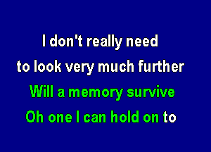 I don't really need
to look very much further

Will a memory survive

Oh one I can hold on to