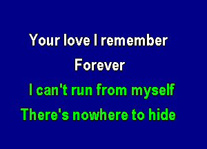 Your love I remember
Forever

lcan't run from myself

There's nowhere to hide