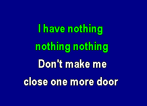 Ihave nothing

nothing nothing
Don't make me
close one more door