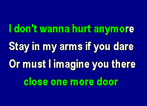 ldon't wanna hurt anymore

Stay in my arms if you dare

0r must I imagine you there
close one more door