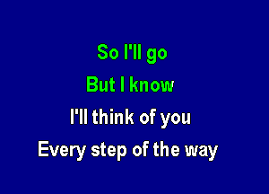 So I'll go
But I know
I'll think of you

Every step of the way