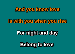 And you know love

Is with you when you rise

For night and day

Belong to love