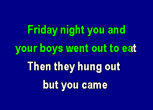 Friday night you and
your boys went out to eat

Then they hung out

but you came