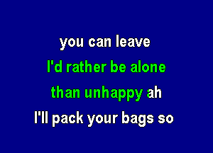 youcanleave
I'd rather be alone
thanunhappyah

I'll pack your bags so