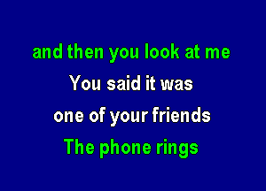 and then you look at me
You said it was
oneofyouerends

The phone rings
