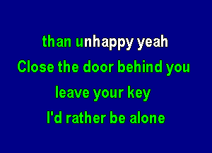 than unhappy yeah
Close the door behind you

leave your key

I'd rather be alone