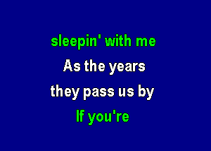 sleepin' with me
As the years

they pass us by

If you're