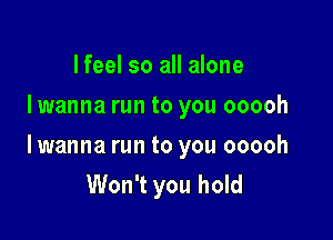 I feel so all alone
I wanna run to you ooooh

lwanna run to you ooooh
Won't you hold