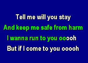 Tell me will you stay
And keep me safe from harm
lwanna run to you ooooh

But if I come to you ooooh