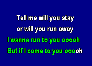 Tell me will you stay
or will you run away
lwanna run to you ooooh

But if I come to you ooooh