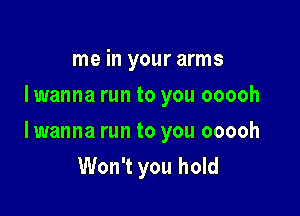 me in your arms
I wanna run to you ooooh

lwanna run to you ooooh
Won't you hold