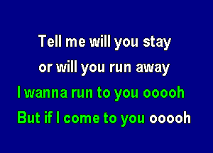 Tell me will you stay
or will you run away
lwanna run to you ooooh

But if I come to you ooooh