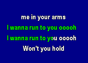 me in your arms
I wanna run to you ooooh

lwanna run to you ooooh
Won't you hold