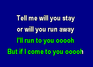 Tell me will you stay
or will you run away
I'll run to you ooooh

But if I come to you ooooh