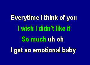 Everytime I think of you
lwish I didn't like it
So much uh oh

I get so emotional baby