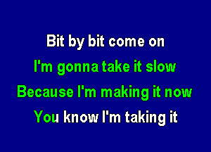 Bit by bit come on
I'm gonna take it slow

Because I'm making it now

You know I'm taking it