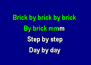 Brick by brick by brick
By brick mmm

Step by step

Day by day