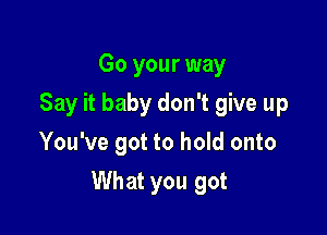 Go your way
Say it baby don't give up
You've got to hold onto

What you got