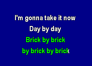 I'm gonna take it now

Day by day

Brick by brick
by brick by brick