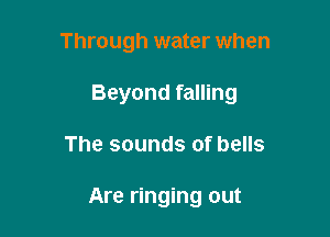 Through water when

Beyond falling

The sounds of bells

Are ringing out