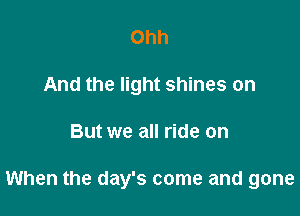 Ohh
And the light shines on

But we all ride on

When the day's come and gone